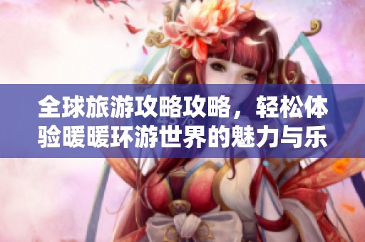 全球旅游攻略攻略，轻松体验暖暖环游世界的魅力与乐趣