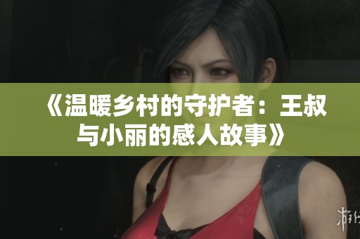 《温暖乡村的守护者：王叔与小丽的感人故事》
