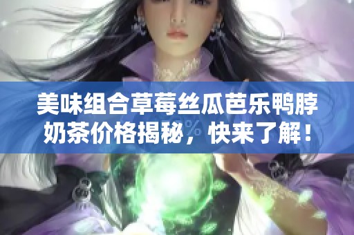 美味组合草莓丝瓜芭乐鸭脖奶茶价格揭秘，快来了解！