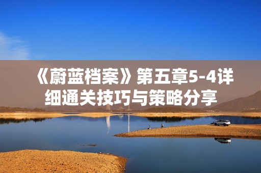 《蔚蓝档案》第五章5-4详细通关技巧与策略分享