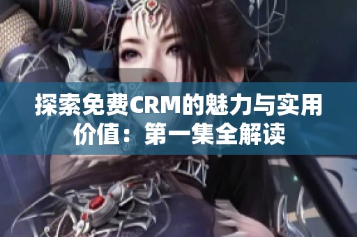 探索免费CRM的魅力与实用价值：第一集全解读