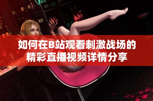 如何在B站观看刺激战场的精彩直播视频详情分享