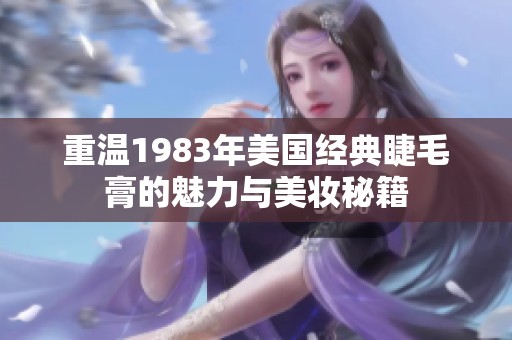 重温1983年美国经典睫毛膏的魅力与美妆秘籍