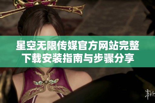 星空无限传媒官方网站完整下载安装指南与步骤分享