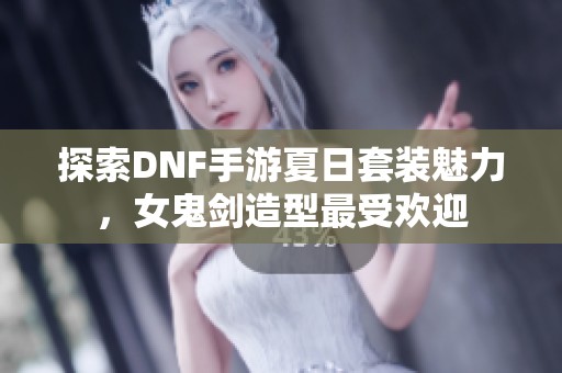 探索DNF手游夏日套装魅力，女鬼剑造型最受欢迎