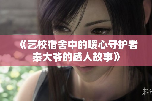 《艺校宿舍中的暖心守护者秦大爷的感人故事》