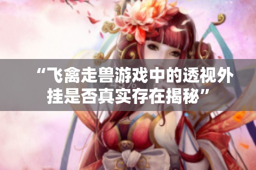 “飞禽走兽游戏中的透视外挂是否真实存在揭秘”