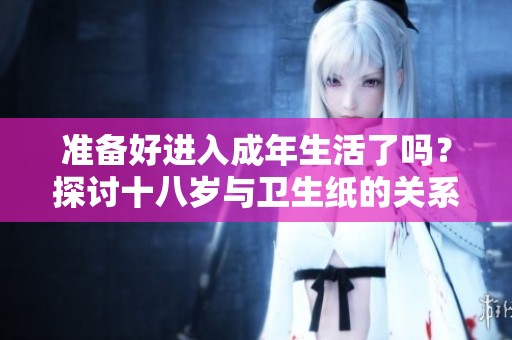 准备好进入成年生活了吗？探讨十八岁与卫生纸的关系
