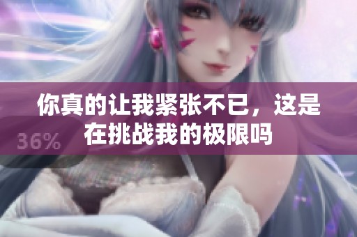 你真的让我紧张不已，这是在挑战我的极限吗