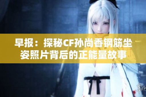 早报：探秘CF孙尚香钢筋坐姿照片背后的正能量故事