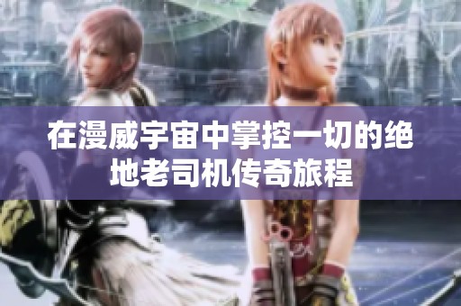 在漫威宇宙中掌控一切的绝地老司机传奇旅程