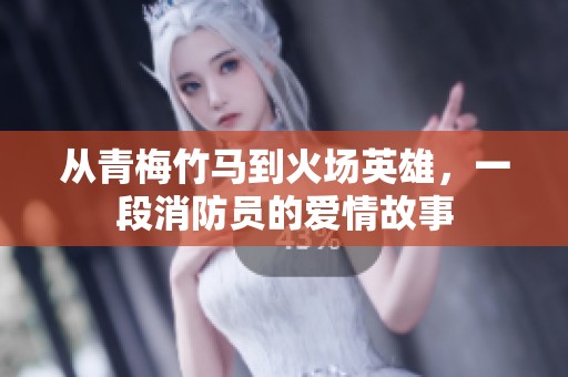 从青梅竹马到火场英雄，一段消防员的爱情故事