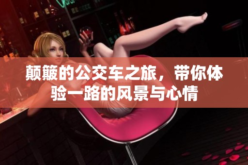 颠簸的公交车之旅，带你体验一路的风景与心情