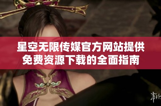 星空无限传媒官方网站提供免费资源下载的全面指南