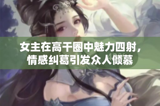 女主在高干圈中魅力四射，情感纠葛引发众人倾慕