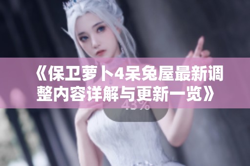 《保卫萝卜4呆兔屋最新调整内容详解与更新一览》