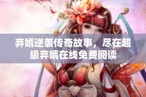 弃婿逆袭传奇故事，尽在超级弃婿在线免费阅读