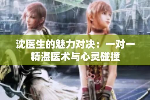沈医生的魅力对决：一对一精湛医术与心灵碰撞