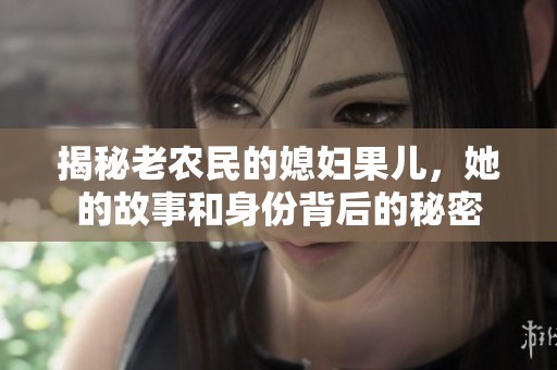 揭秘老农民的媳妇果儿，她的故事和身份背后的秘密