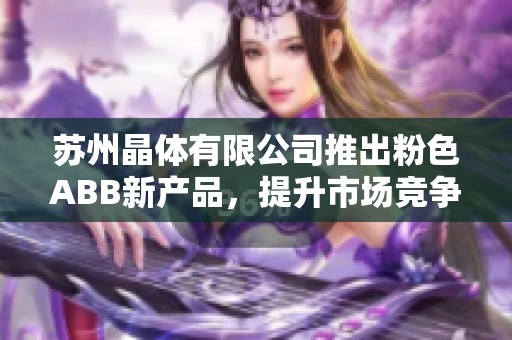 苏州晶体有限公司推出粉色ABB新产品，提升市场竞争力
