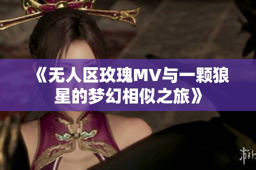 《无人区玫瑰MV与一颗狼星的梦幻相似之旅》