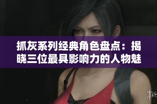 抓灰系列经典角色盘点：揭晓三位最具影响力的人物魅力
