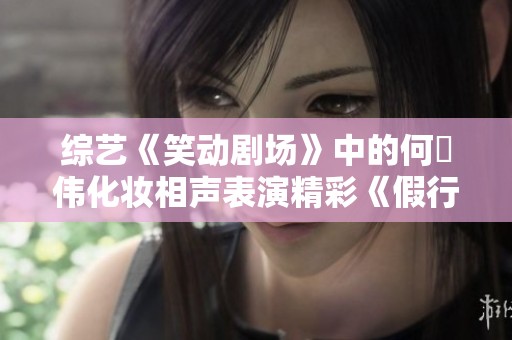 综艺《笑动剧场》中的何沄伟化妆相声表演精彩《假行家》全集免费观看