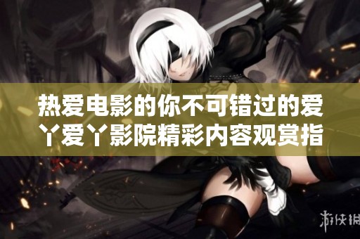 热爱电影的你不可错过的爱丫爱丫影院精彩内容观赏指南