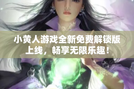 小黄人游戏全新免费解锁版上线，畅享无限乐趣！