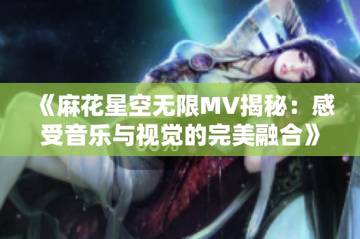 《麻花星空无限MV揭秘：感受音乐与视觉的完美融合》