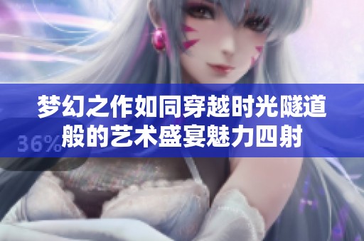 梦幻之作如同穿越时光隧道般的艺术盛宴魅力四射