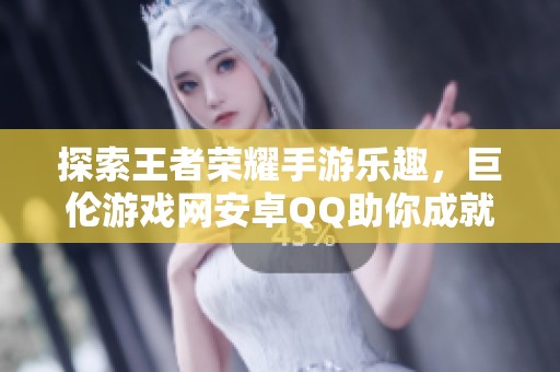 探索王者荣耀手游乐趣，巨伦游戏网安卓QQ助你成就巅峰之战