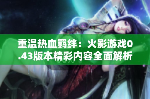 重温热血羁绊：火影游戏0.43版本精彩内容全面解析