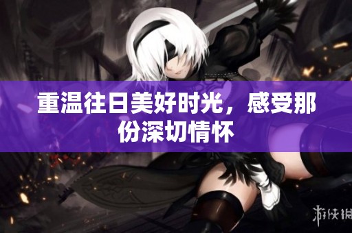 重温往日美好时光，感受那份深切情怀