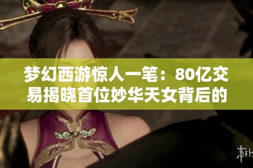 梦幻西游惊人一笔：80亿交易揭晓首位妙华天女背后的故事