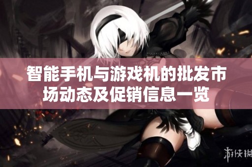 智能手机与游戏机的批发市场动态及促销信息一览