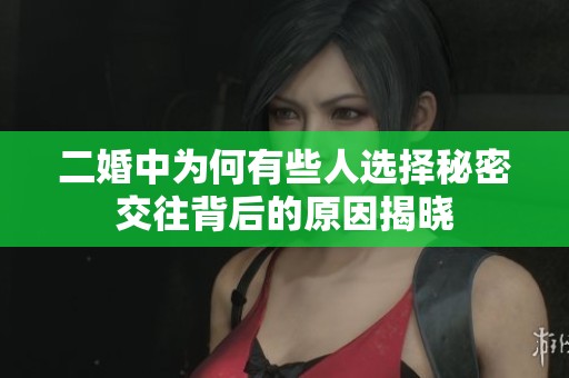 二婚中为何有些人选择秘密交往背后的原因揭晓