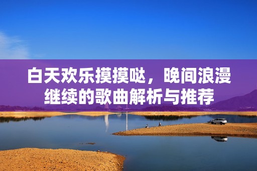 白天欢乐摸摸哒，晚间浪漫继续的歌曲解析与推荐
