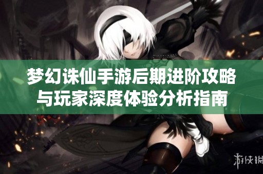 梦幻诛仙手游后期进阶攻略与玩家深度体验分析指南