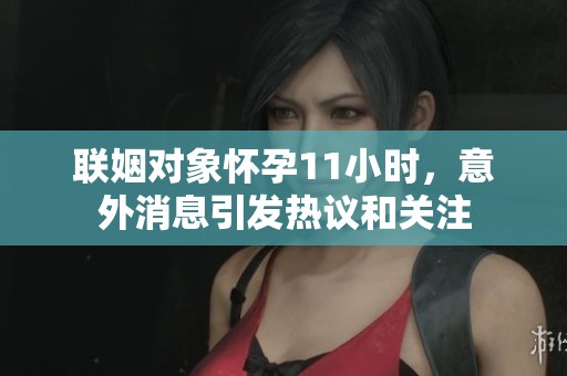 联姻对象怀孕11小时，意外消息引发热议和关注