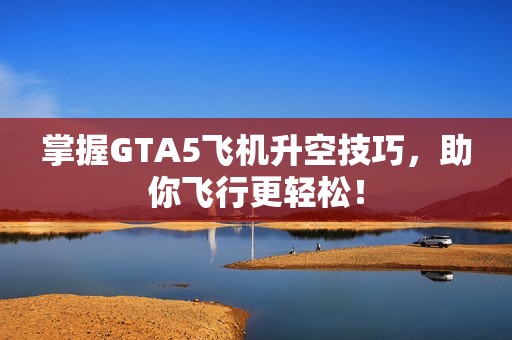 掌握GTA5飞机升空技巧，助你飞行更轻松！