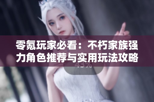 零氪玩家必看：不朽家族强力角色推荐与实用玩法攻略解析