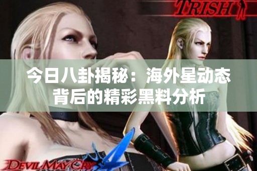 今日八卦揭秘：海外星动态背后的精彩黑料分析