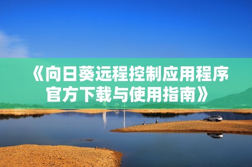 《向日葵远程控制应用程序官方下载与使用指南》