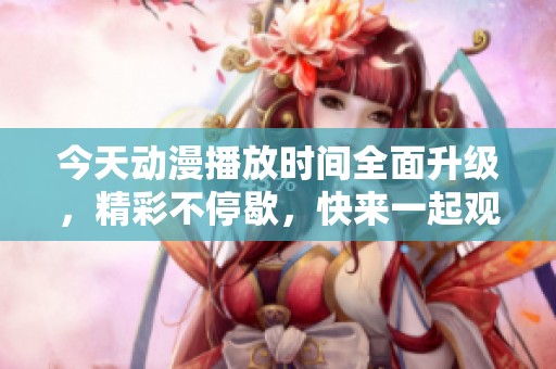 今天动漫播放时间全面升级，精彩不停歇，快来一起观看吧！