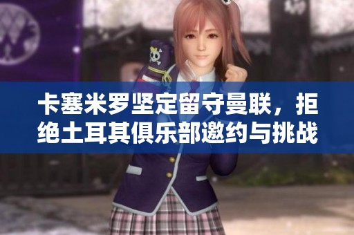 卡塞米罗坚定留守曼联，拒绝土耳其俱乐部邀约与挑战