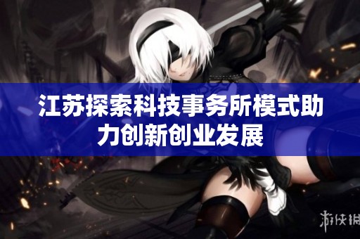 江苏探索科技事务所模式助力创新创业发展