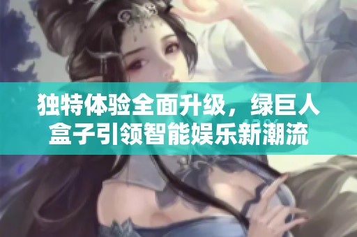 独特体验全面升级，绿巨人盒子引领智能娱乐新潮流