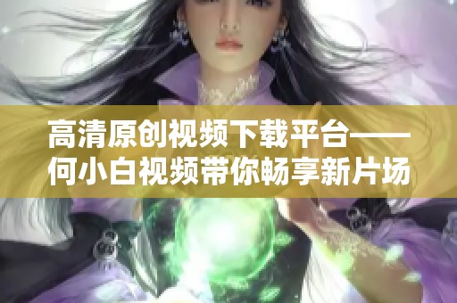 高清原创视频下载平台——何小白视频带你畅享新片场精彩内容