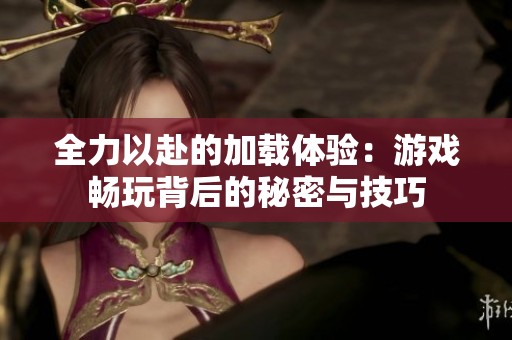 全力以赴的加载体验：游戏畅玩背后的秘密与技巧